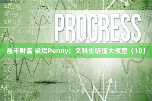 盈丰财富 梁斌Penny：文科生听懂大模型（10）