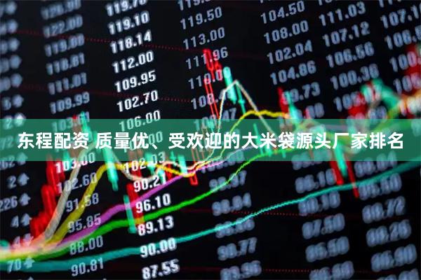 东程配资 质量优、受欢迎的大米袋源头厂家排名