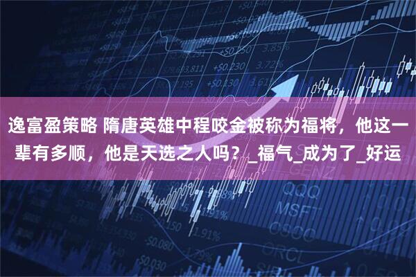 逸富盈策略 隋唐英雄中程咬金被称为福将,他这一辈有多顺,他是天选之人吗?_福气_成为了_好运