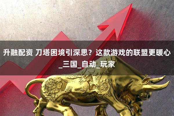 升融配资 刀塔困境引深思?这款游戏的联盟更暖心_三国_自动_玩家