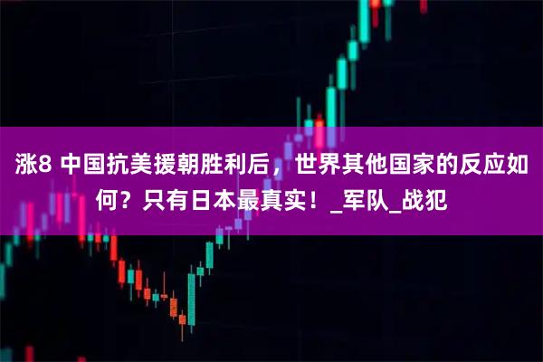 涨8 中国抗美援朝胜利后,世界其他国家的反应如何?只有日本最真实!_军队_战犯