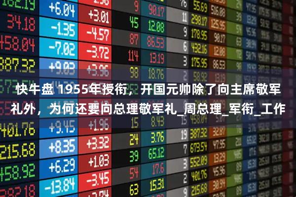 快牛盘 1955年授衔，开国元帅除了向主席敬军礼外，为何还要向总理敬军礼_周总理_军衔_工作