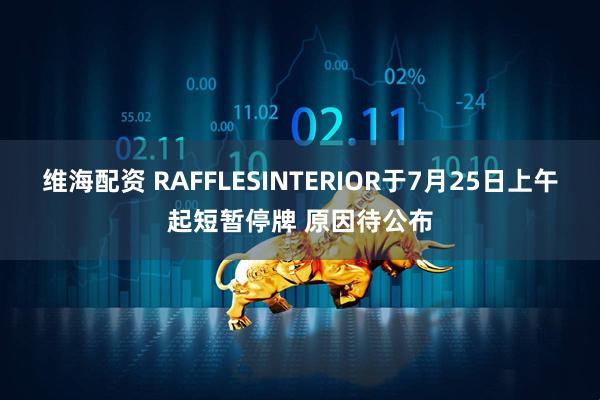维海配资 RAFFLESINTERIOR于7月25日上午起短暂停牌 原因待公布