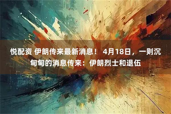 悦配资 伊朗传来最新消息！ 4月18日，一则沉甸甸的消息传来：伊朗烈士和退伍