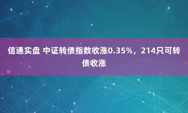 信通实盘 中证转债指数收涨0.35%，214只可转债收涨