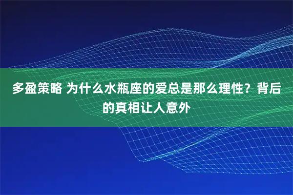多盈策略 为什么水瓶座的爱总是那么理性?背后的真相让人意外