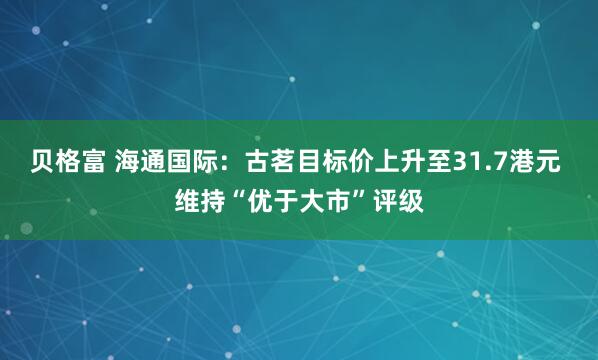 贝格富 海通国际:古茗目标价上升至31.7港元 维持“优于大市”评级