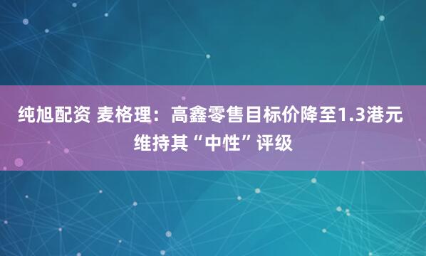 纯旭配资 麦格理:高鑫零售目标价降至1.3港元 维持其“中性”评级