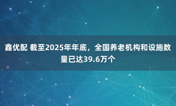 鑫优配 截至2025年年底,全国养老机构和设施数量已达39.6万个