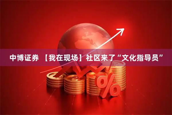 中博证券 【我在现场】社区来了“文化指导员”