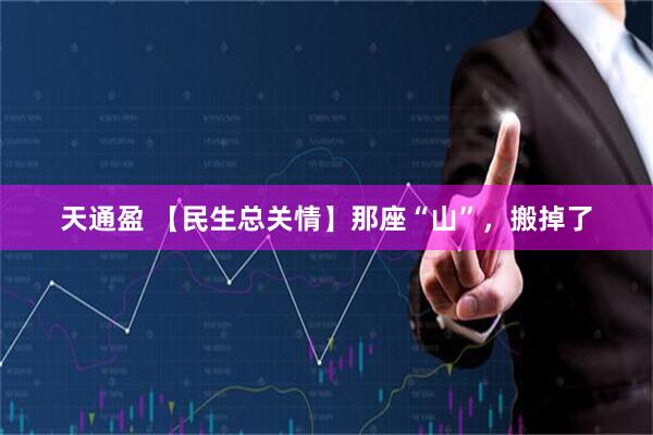天通盈 【民生总关情】那座“山”，搬掉了