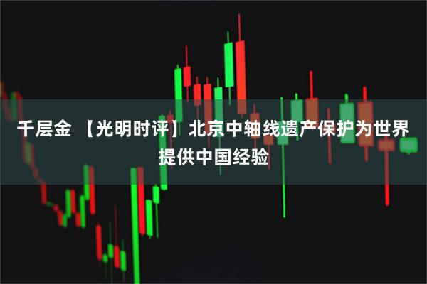 千层金 【光明时评】北京中轴线遗产保护为世界提供中国经验