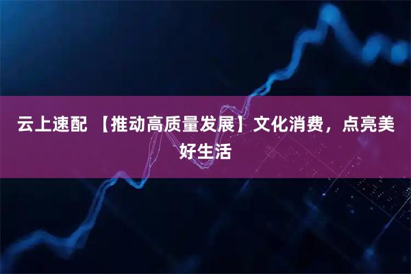 云上速配 【推动高质量发展】文化消费，点亮美好生活