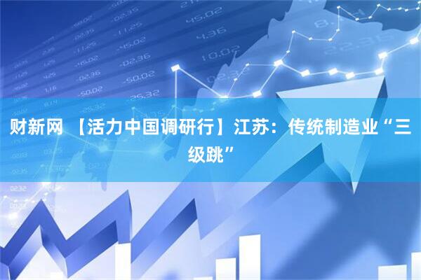 财新网 【活力中国调研行】江苏：传统制造业“三级跳”
