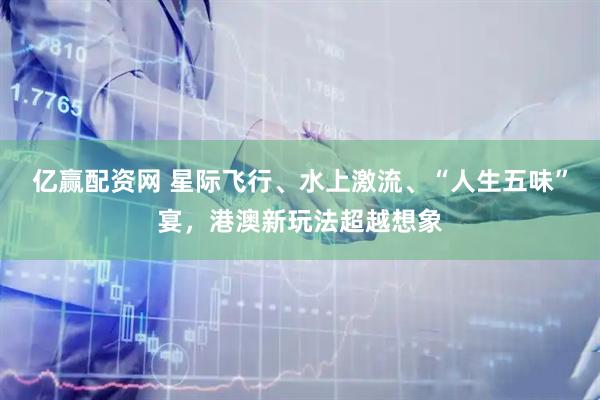 亿赢配资网 星际飞行、水上激流、“人生五味”宴，港澳新玩法超越想象
